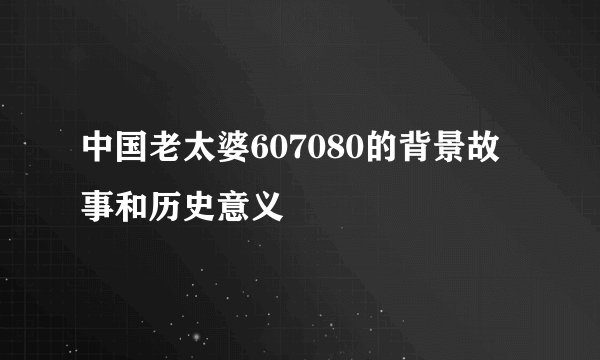 中国老太婆607080的背景故事和历史意义