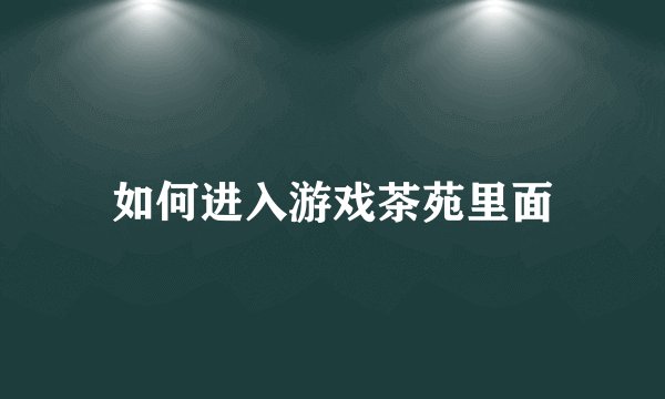 如何进入游戏茶苑里面