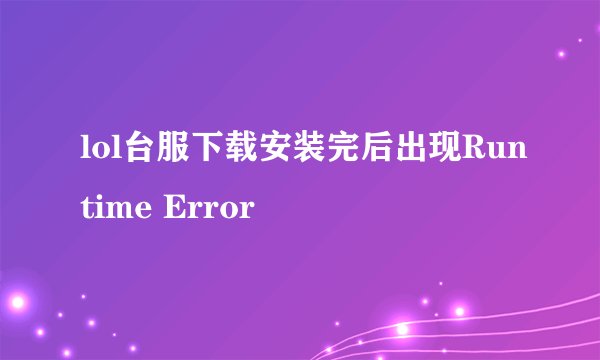 lol台服下载安装完后出现Runtime Error