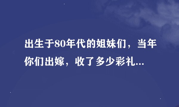 出生于80年代的姐妹们，当年你们出嫁，收了多少彩礼呀，我2005年结婚咯