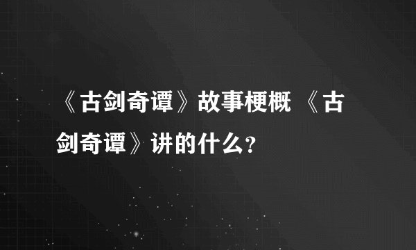 《古剑奇谭》故事梗概 《古剑奇谭》讲的什么？