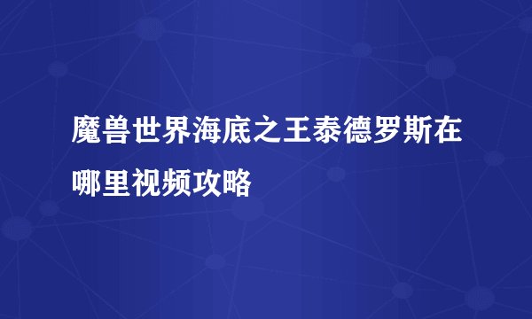 魔兽世界海底之王泰德罗斯在哪里视频攻略