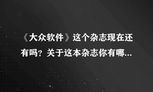《大众软件》这个杂志现在还有吗？关于这本杂志你有哪些特别想说的故事？