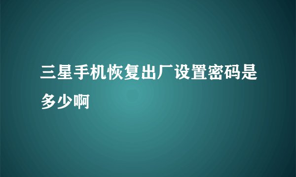 三星手机恢复出厂设置密码是多少啊