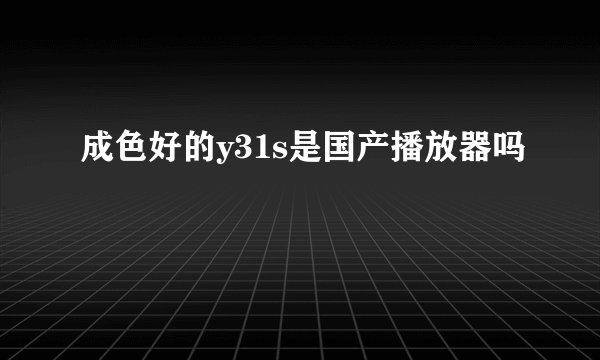 成色好的y31s是国产播放器吗