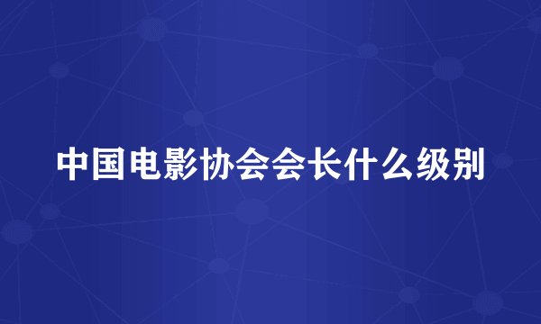 中国电影协会会长什么级别