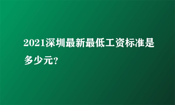 2021深圳最新最低工资标准是多少元？