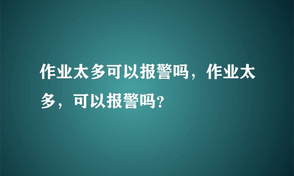 作业太多可以报警吗，作业太多，可以报警吗？