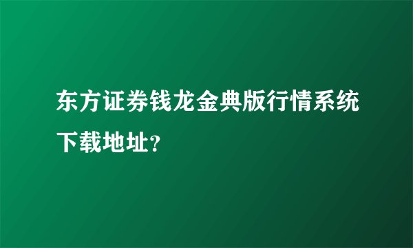 东方证券钱龙金典版行情系统下载地址？