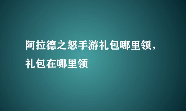 阿拉德之怒手游礼包哪里领，礼包在哪里领