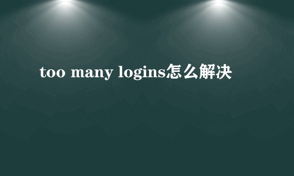 too many logins怎么解决