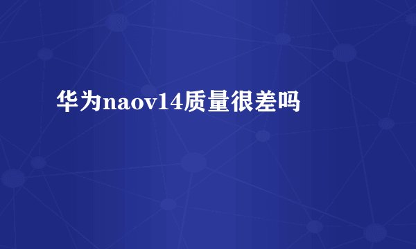 华为naov14质量很差吗