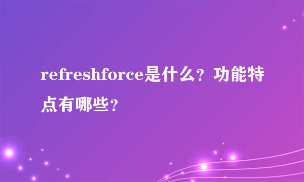 refreshforce是什么？功能特点有哪些？