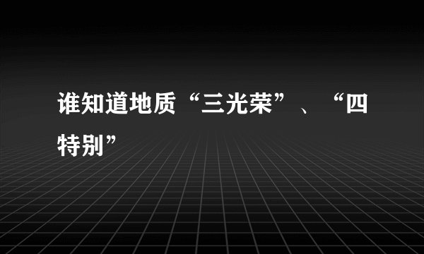 谁知道地质“三光荣”、“四特别”