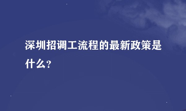 深圳招调工流程的最新政策是什么？