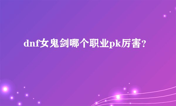 dnf女鬼剑哪个职业pk厉害？