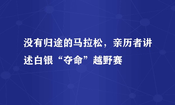 没有归途的马拉松，亲历者讲述白银“夺命”越野赛