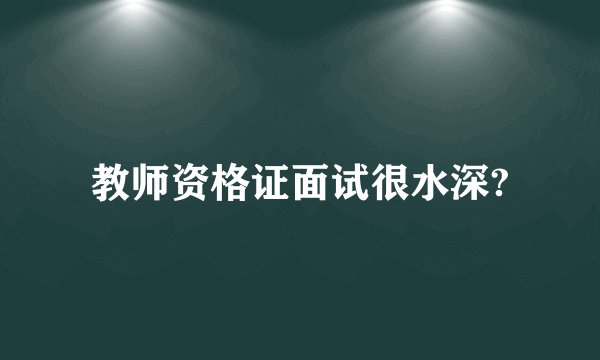 教师资格证面试很水深?