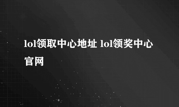 lol领取中心地址 lol领奖中心官网