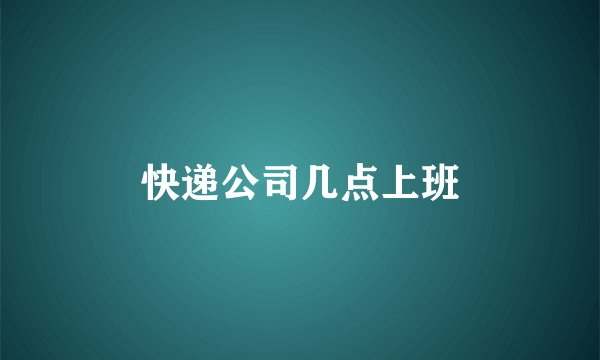 快递公司几点上班