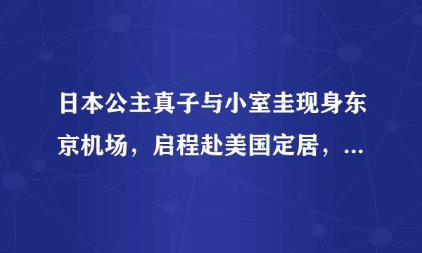 日本公主真子与小室圭现身东京机场，启程赴美国定居，真子公主看上了小室圭哪一点？