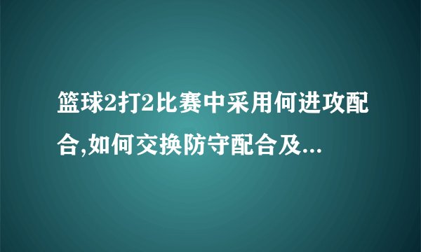 篮球2打2比赛中采用何进攻配合,如何交换防守配合及交换防守后又如何进攻得分？