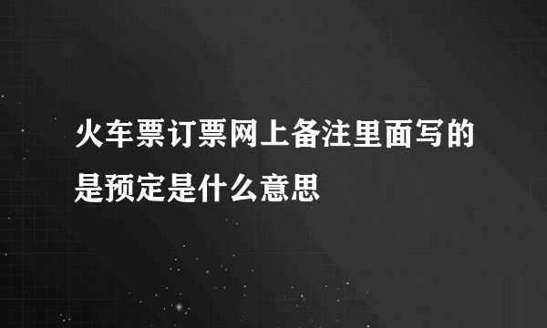 火车票订票网上备注里面写的是预定是什么意思