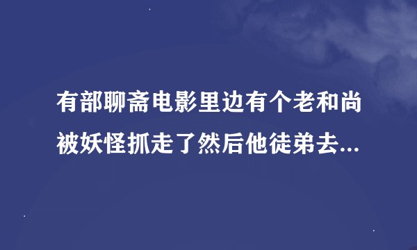 有部聊斋电影里边有个老和尚被妖怪抓走了然后他徒弟去救他那�