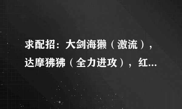 求配招：大剑海獭（激流），达摩狒狒（全力进攻），红霸鳄（自信过剩），疾风居士