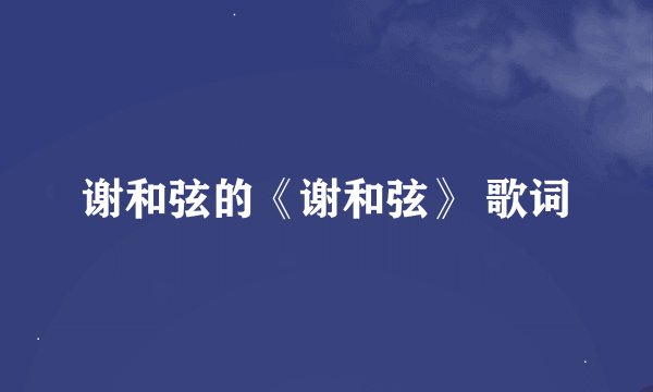 谢和弦的《谢和弦》 歌词