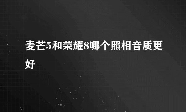 麦芒5和荣耀8哪个照相音质更好