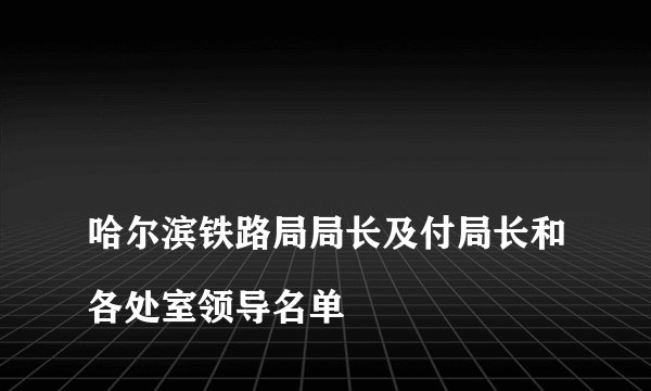 
哈尔滨铁路局局长及付局长和各处室领导名单

