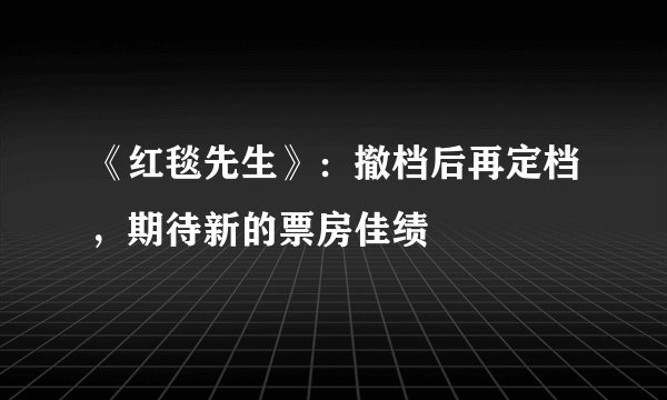 《红毯先生》：撤档后再定档，期待新的票房佳绩