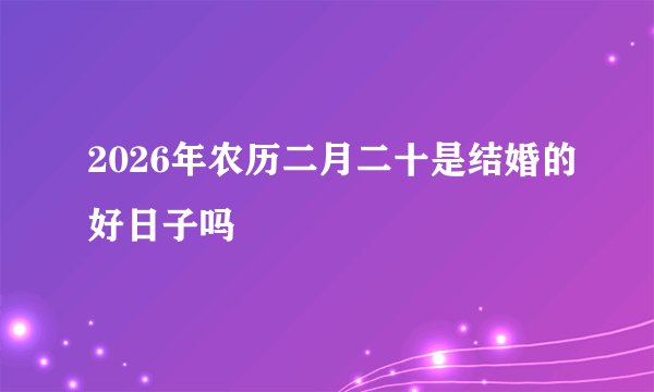 2026年农历二月二十是结婚的好日子吗