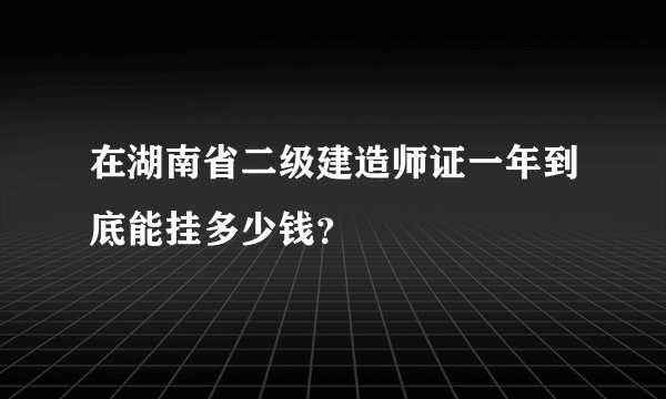 在湖南省二级建造师证一年到底能挂多少钱？