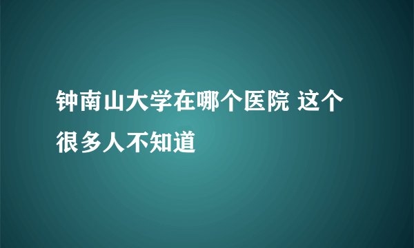 钟南山大学在哪个医院 这个很多人不知道