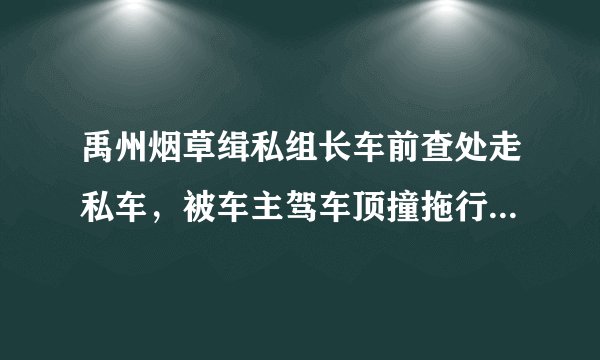 禹州烟草缉私组长车前查处走私车，被车主驾车顶撞拖行五公里牺牲