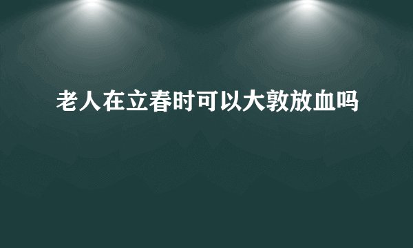 老人在立春时可以大敦放血吗