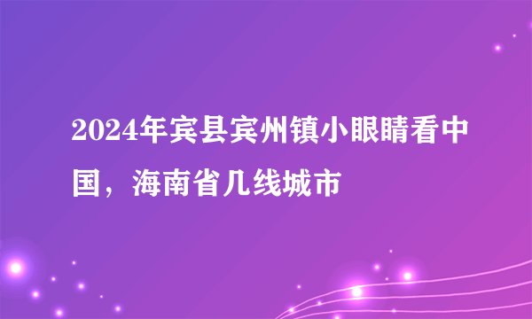 2024年宾县宾州镇小眼睛看中国，海南省几线城市