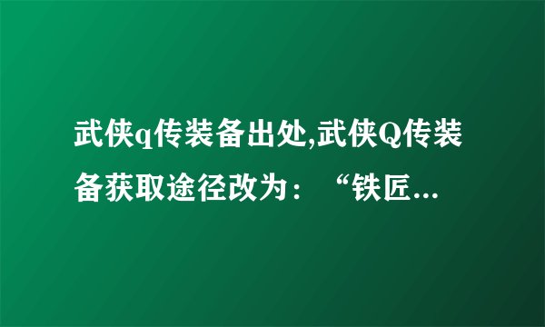 武侠q传装备出处,武侠Q传装备获取途径改为：“铁匠铺”与“古神遗迹”！