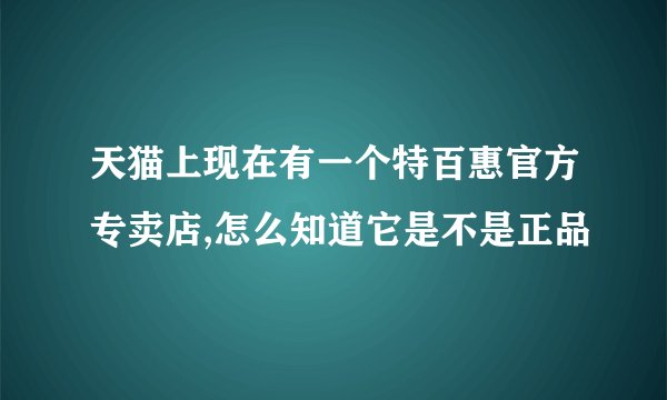 天猫上现在有一个特百惠官方专卖店,怎么知道它是不是正品
