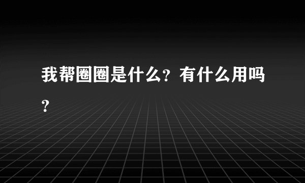 我帮圈圈是什么？有什么用吗？