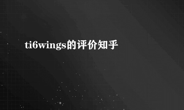 ti6wings的评价知乎