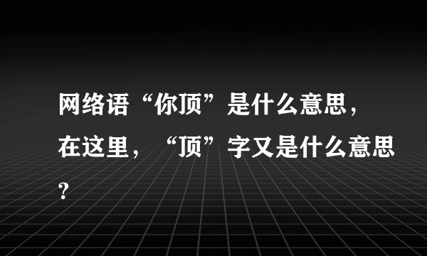 网络语“你顶”是什么意思，在这里，“顶”字又是什么意思？