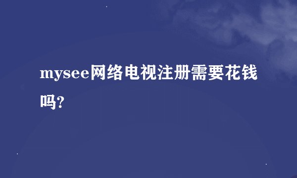 mysee网络电视注册需要花钱吗?