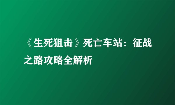 《生死狙击》死亡车站：征战之路攻略全解析