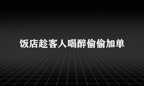 饭店趁客人喝醉偷偷加单
