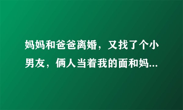 妈妈和爸爸离婚，又找了个小男友，俩人当着我的面和妈妈亲热，把妈妈抱回卧室，怎么办？