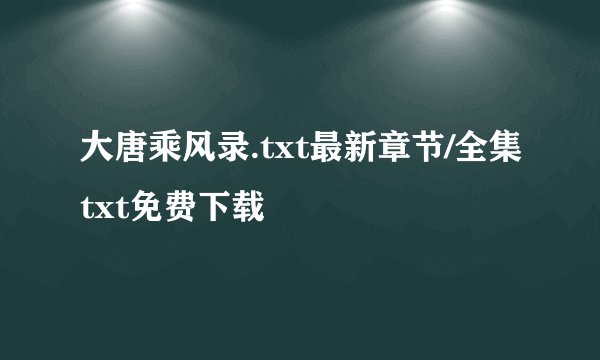 大唐乘风录.txt最新章节/全集txt免费下载