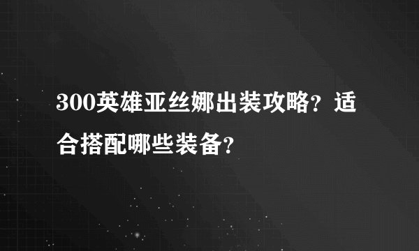 300英雄亚丝娜出装攻略？适合搭配哪些装备？